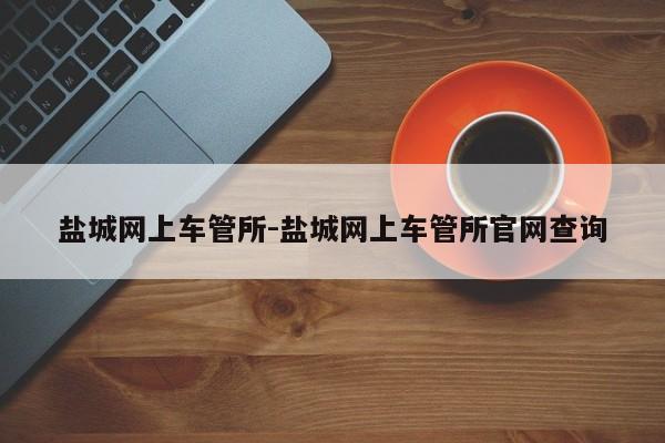 盐城网上车管所-盐城网上车管所官网查询