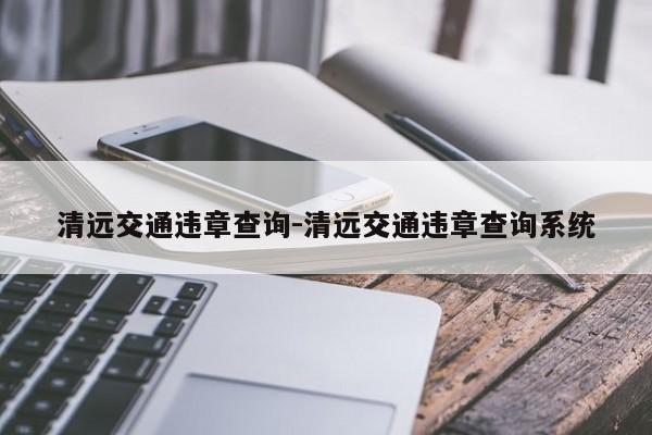 清远交通违章查询-清远交通违章查询系统