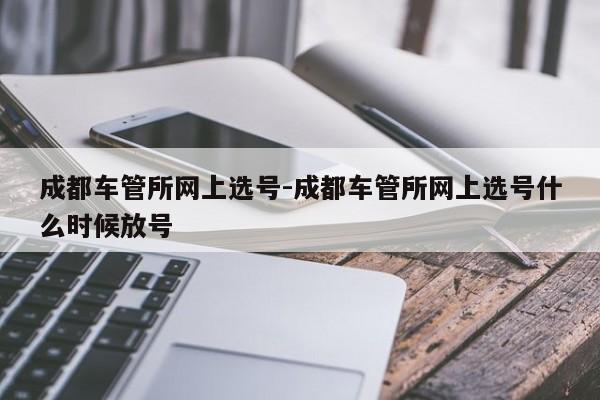 成都车管所网上选号-成都车管所网上选号什么时候放号