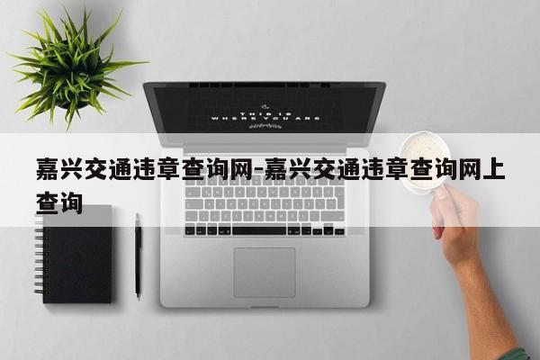 嘉兴交通违章查询网-嘉兴交通违章查询网上查询