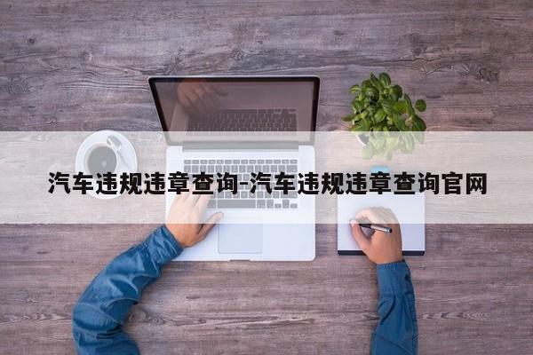 汽车违规违章查询-汽车违规违章查询官网