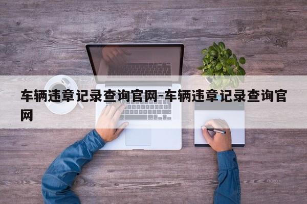 车辆违章记录查询官网-车辆违章记录查询官网