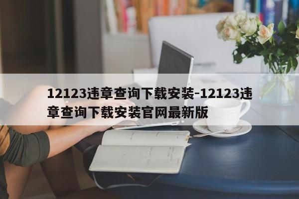 12123违章查询下载安装-12123违章查询下载安装官网最新版