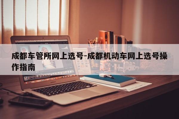 成都车管所网上选号-成都机动车网上选号操作指南