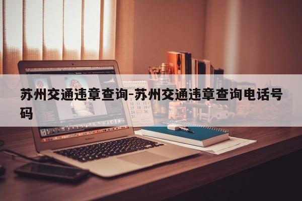 苏州交通违章查询-苏州交通违章查询电话号码