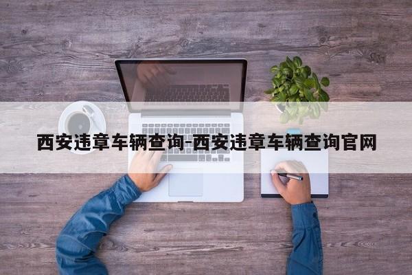 西安违章车辆查询-西安违章车辆查询官网