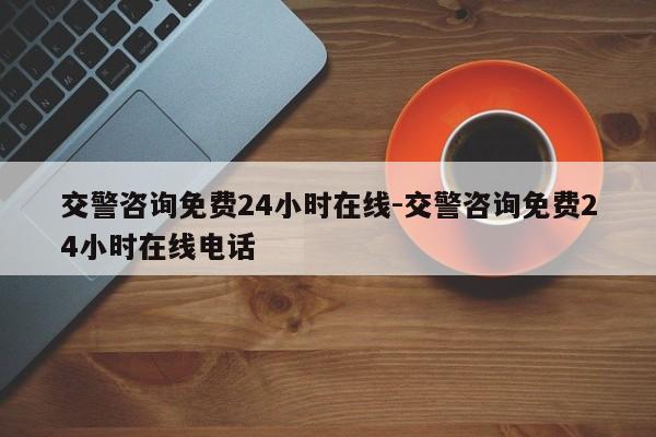 交警咨询免费24小时在线-交警咨询免费24小时在线电话