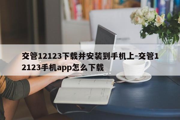 交管12123下载并安装到手机上-交管12123手机app怎么下载