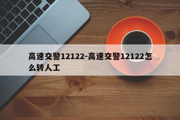 高速交警12122-高速交警12122怎么转人工